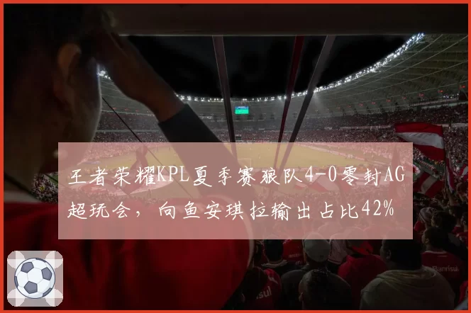 王者荣耀KPL夏季赛狼队4-0零封AG超玩会，向鱼安琪拉输出占比42%