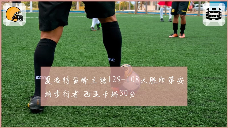 夏洛特黄蜂主场129-108大胜印第安纳步行者 西亚卡姆30分