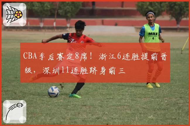 CBA季后赛定8席!浙江6连胜提前晋级,深圳11连胜跻身前三
