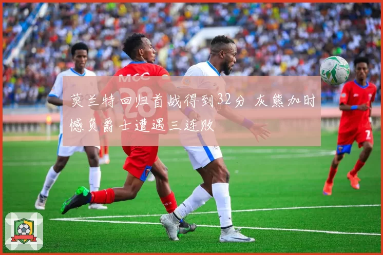 莫兰特回归首战得到32分 灰熊加时憾负爵士遭遇三连败