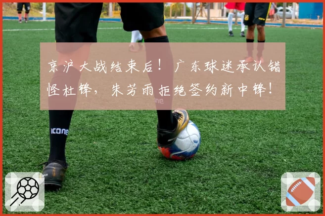 京沪大战结束后!广东球迷承认错怪杜锋,朱芳雨拒绝签约新中锋!