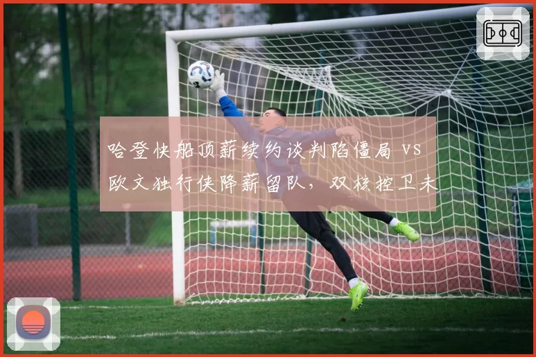 哈登快船顶薪续约谈判陷僵局 vs 欧文独行侠降薪留队,双核控卫未来走向分化