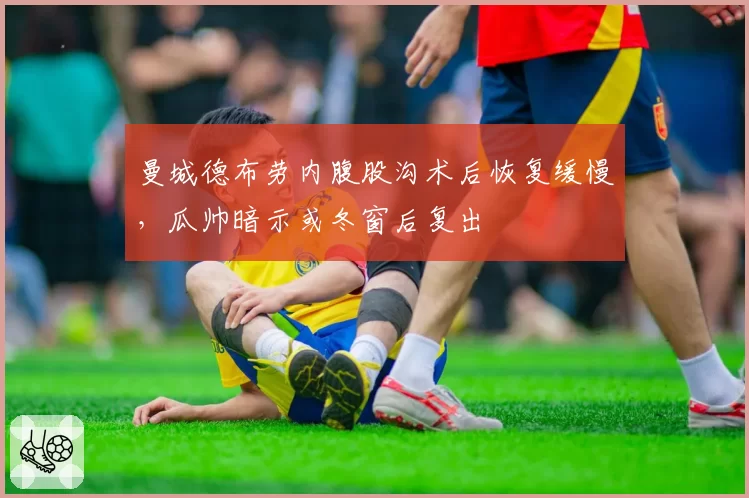 曼城德布劳内腹股沟术后恢复缓慢,瓜帅暗示或冬窗后复出