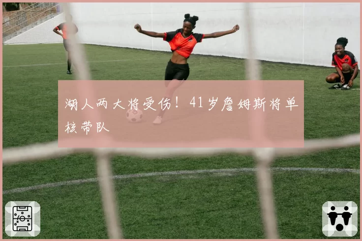 湖人两大将受伤!41岁詹姆斯将单核带队