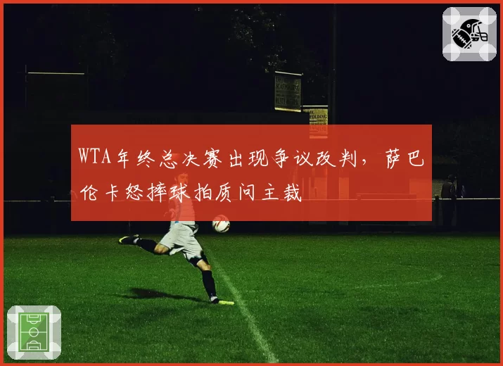 WTA年终总决赛出现争议改判，萨巴伦卡怒摔球拍质问主裁