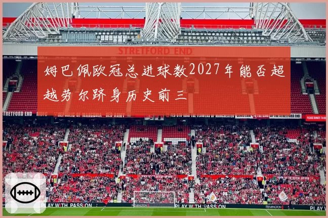 姆巴佩欧冠总进球数2027年能否超越劳尔跻身历史前三