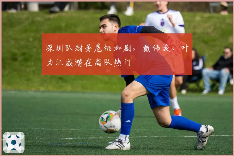 深圳队财务危机加剧，戴伟浚、叶力江成潜在离队热门