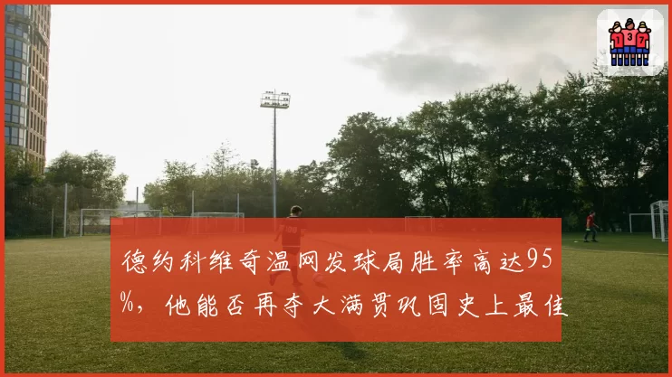 德约科维奇温网发球局胜率高达95%，他能否再夺大满贯巩固史上最佳？