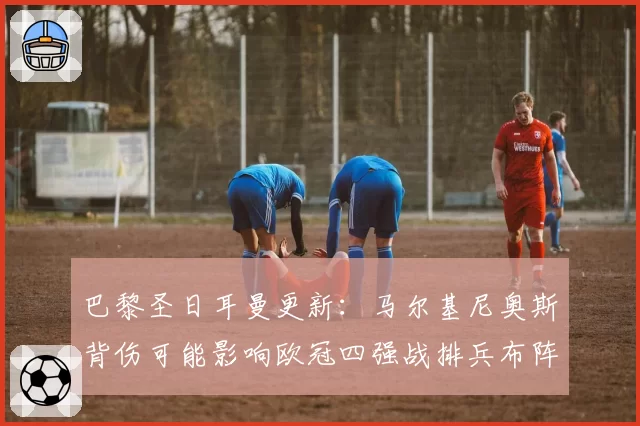 巴黎圣日耳曼更新：马尔基尼奥斯背伤可能影响欧冠四强战排兵布阵