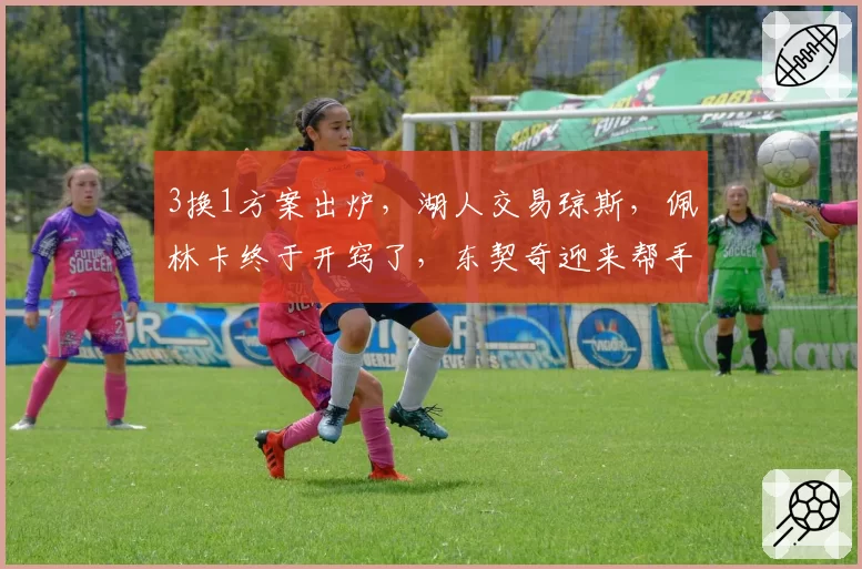 3换1方案出炉，湖人交易琼斯，佩林卡终于开窍了，东契奇迎来帮手