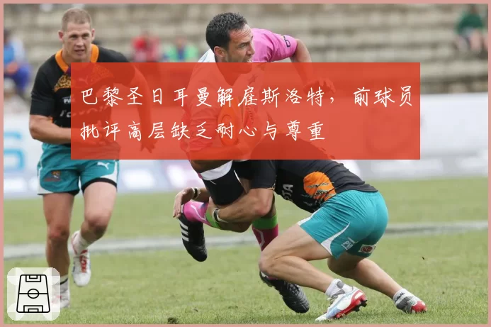 巴黎圣日耳曼解雇斯洛特，前球员批评高层缺乏耐心与尊重