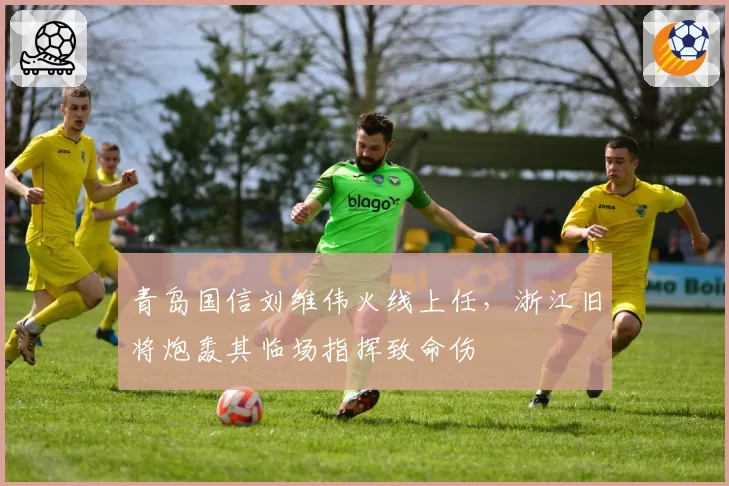 青岛国信刘维伟火线上任，浙江旧将炮轰其临场指挥致命伤