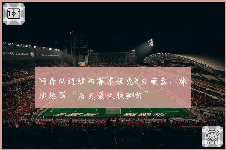 阿森纳连续两赛季领先8分崩盘，球迷怒骂“历史最大软脚虾”