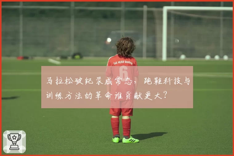 马拉松破纪录成常态，跑鞋科技与训练方法的革命谁贡献更大？